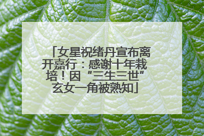 女星祝绪丹宣布离开嘉行：感谢十年栽培！因“三生三世”玄女一角被熟知