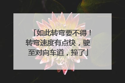 如此转弯要不得！转弯速度有点快，驶至对向车道，撞了