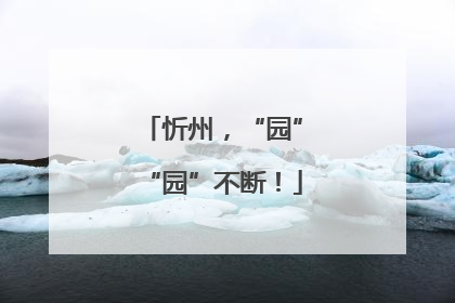 忻州，“园”“园”不断！