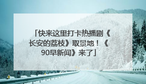 快来这里打卡热播剧《长安的荔枝》取景地！《90早新闻》来了