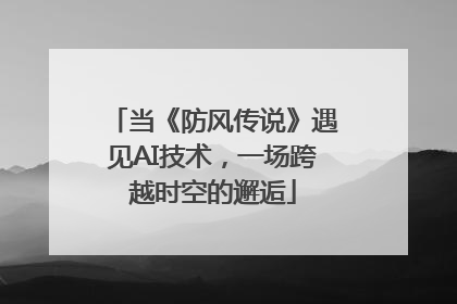 当《防风传说》遇见AI技术，一场跨越时空的邂逅