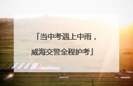 当中考遇上中雨，威海交警全程护考