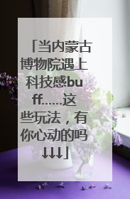 当内蒙古博物院遇上科技感buff……这些玩法，有你心动的吗↓↓↓