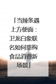 当辣条遇上方便面：卫龙白象联名如何重构食品消费新场景