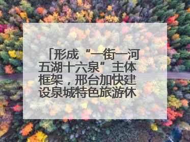 形成“一街一河五湖十六泉”主体框架，邢台加快建设泉城特色旅游休闲城市