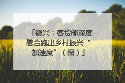德兴：客货邮深度融合跑出乡村振兴“加速度”（图）