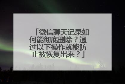 微信聊天记录如何能彻底删除？通过以下操作就能防止被恢复出来？