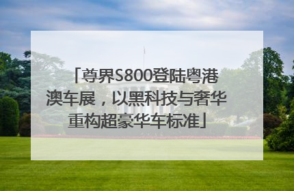 尊界S800登陆粤港澳车展，以黑科技与奢华重构超豪华车标准