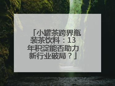 小罐茶跨界瓶装茶饮料：13年积淀能否助力新行业破局？