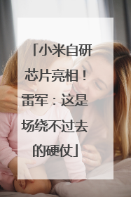 小米自研芯片亮相！雷军：这是场绕不过去的硬仗