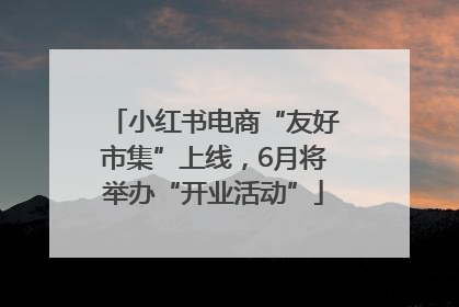 小红书电商“友好市集”上线，6月将举办“开业活动”