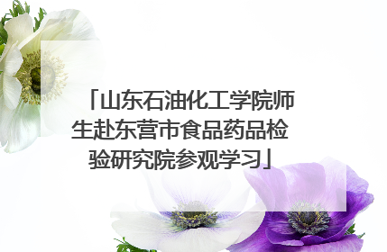 山东石油化工学院师生赴东营市食品药品检验研究院参观学习