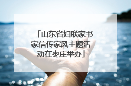 山东省妇联家书家信传家风主题活动在枣庄举办