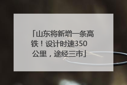 山东将新增一条高铁！设计时速350公里，途经三市