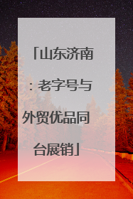 山东济南：老字号与外贸优品同台展销