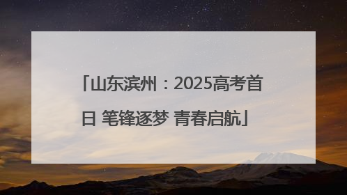 山东滨州：2025高考首日 笔锋逐梦 青春启航
