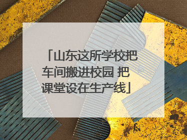 山东这所学校把车间搬进校园 把课堂设在生产线