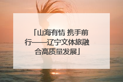 山海有情 携手前行——辽宁文体旅融合高质量发展