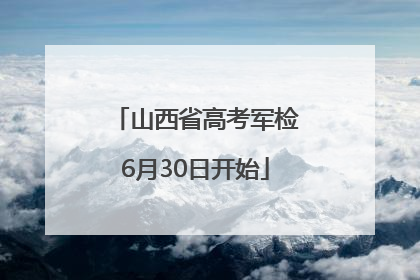 山西省高考军检6月30日开始