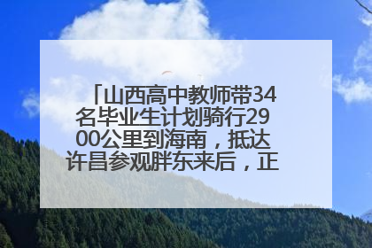 山西高中教师带34名毕业生计划骑行2900公里到海南，抵达许昌参观胖东来后，正式开启骑行之旅