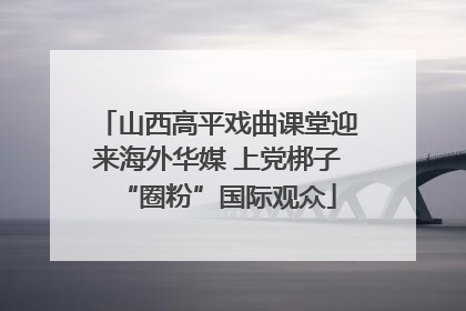 山西高平戏曲课堂迎来海外华媒 上党梆子“圈粉”国际观众