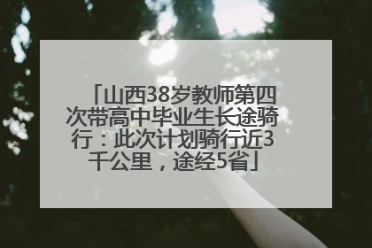 山西38岁教师第四次带高中毕业生长途骑行：此次计划骑行近3千公里，途经5省