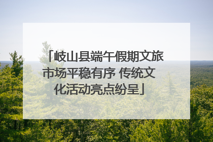 岐山县端午假期文旅市场平稳有序 传统文化活动亮点纷呈