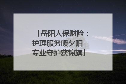 岳阳人保财险：护理服务暖夕阳 专业守护获锦旗