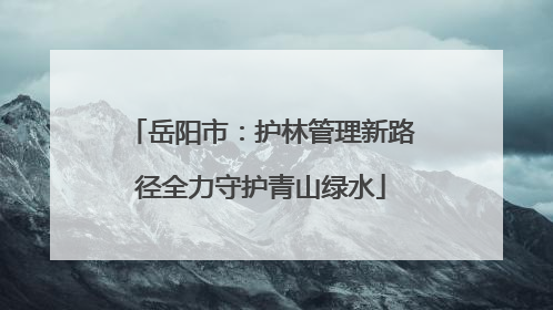 岳阳市：护林管理新路径全力守护青山绿水