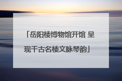 岳阳楼博物馆开馆 呈现千古名楼文脉琴韵