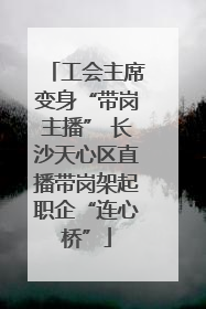 工会主席变身“带岗主播” 长沙天心区直播带岗架起职企“连心桥”