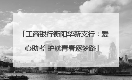 工商银行衡阳华新支行：爱心助考 护航青春逐梦路