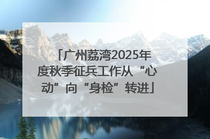 广州荔湾2025年度秋季征兵工作从“心动”向“身检”转进