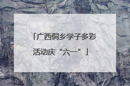 广西侗乡学子多彩活动庆“六一”