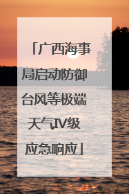 广西海事局启动防御台风等极端天气IV级应急响应