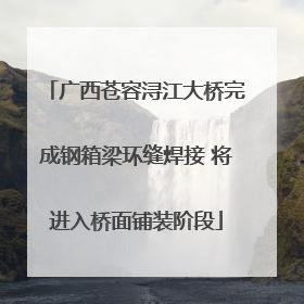 广西苍容浔江大桥完成钢箱梁环缝焊接 将进入桥面铺装阶段