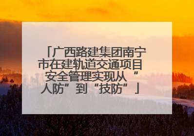 广西路建集团南宁市在建轨道交通项目 安全管理实现从“人防”到“技防”