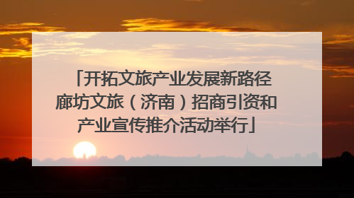 开拓文旅产业发展新路径 廊坊文旅（济南）招商引资和产业宣传推介活动举行