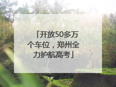 开放50多万个车位，郑州全力护航高考