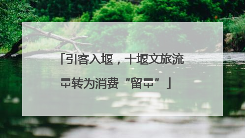 引客入堰，十堰文旅流量转为消费“留量”