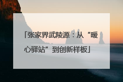 张家界武陵源：从“暖心驿站”到创新样板