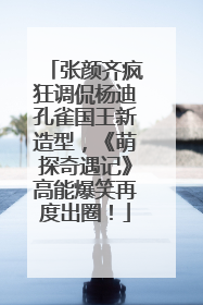 张颜齐疯狂调侃杨迪孔雀国王新造型，《萌探奇遇记》高能爆笑再度出圈！