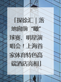 探徐汇｜落地窗前“瞰”球赛、明星演唱会！上海首家体育特色高端酒店亮相
