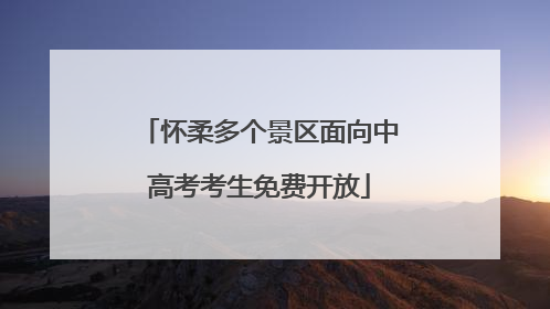 怀柔多个景区面向中高考考生免费开放