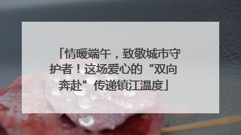 情暖端午，致敬城市守护者！这场爱心的“双向奔赴”传递镇江温度