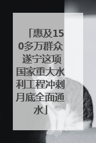 惠及150多万群众 遂宁这项国家重大水利工程冲刺月底全面通水