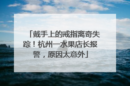 戴手上的戒指离奇失踪！杭州一水果店长报警，原因太意外