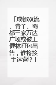 成都双流、青羊、蜀都三家万达广场或被王健林打包出售，谁将接手运营？