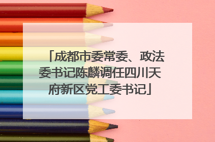 成都市委常委、政法委书记陈麟调任四川天府新区党工委书记