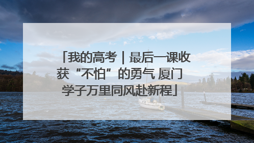 我的高考｜最后一课收获“不怕”的勇气 厦门学子万里同风赴新程